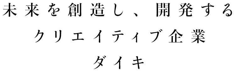 未来を創造し、開発する クリエイティブ企業 ダイキ